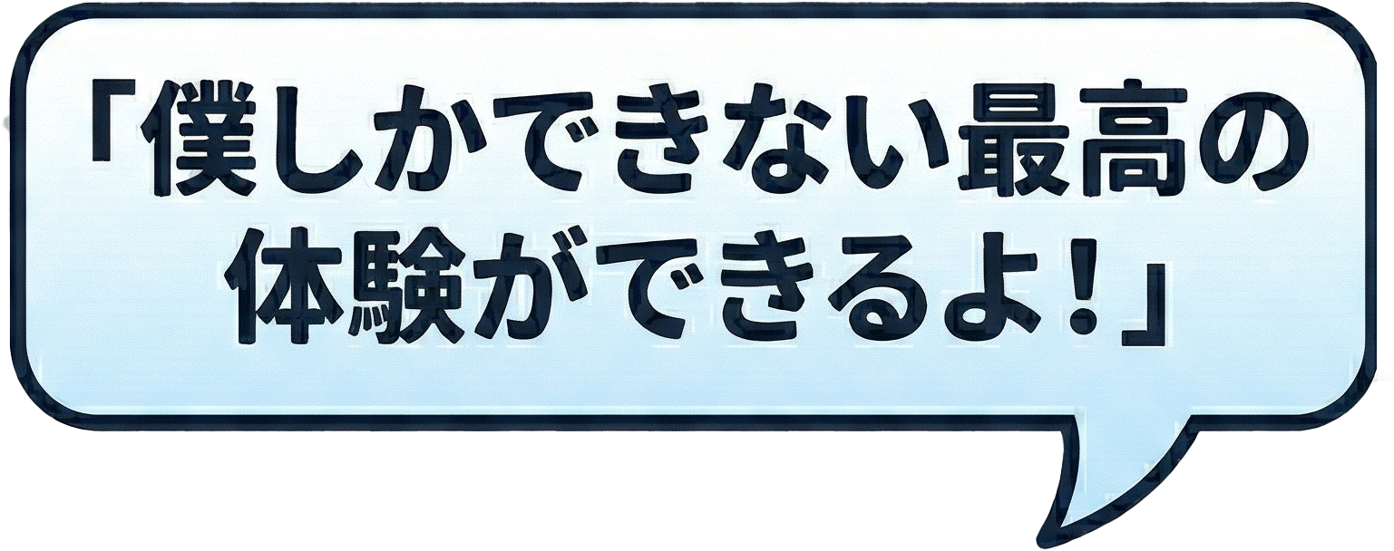 僕しかできない最高の体験ができるよ！